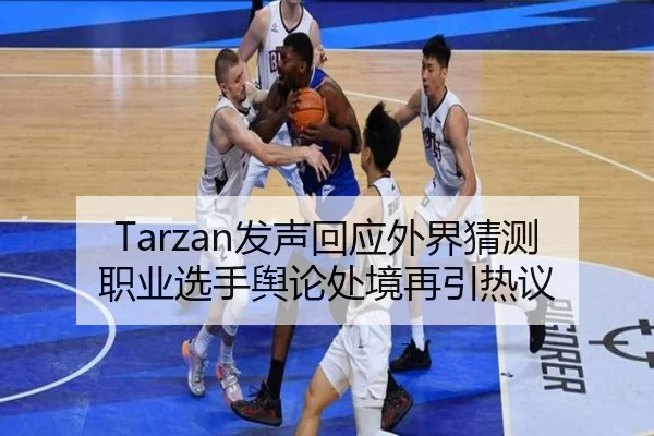 Tarzan发声回应外界猜测 职业选手舆论处境再引热议