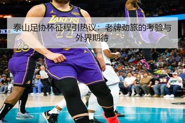 泰山足协杯征程引热议：老牌劲旅的考验与外界期待